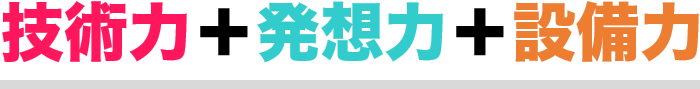 技術力＋発想力＋設備力